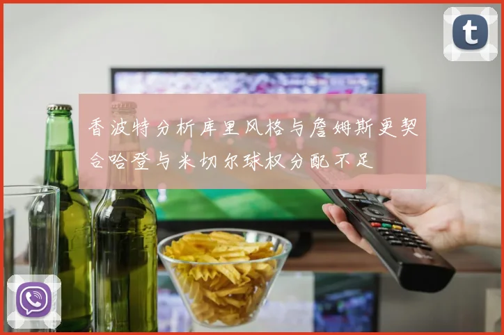 香波特分析库里风格与詹姆斯更契合哈登与米切尔球权分配不足