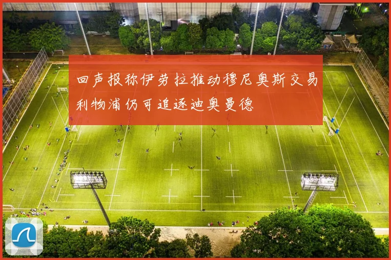 回声报称伊劳拉推动穆尼奥斯交易利物浦仍可追逐迪奥曼德