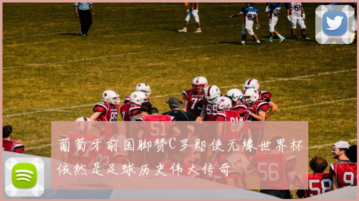 葡萄牙前国脚赞C罗即使无缘世界杯依然是足球历史伟大传奇