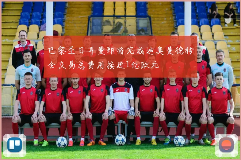 巴黎圣日耳曼即将完成迪奥曼德转会交易总费用接近1亿欧元