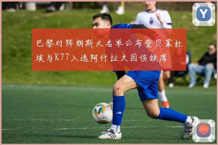 巴黎对阵朗斯大名单公布登贝莱杜埃与K77入选阿什拉夫因伤缺席