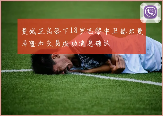曼城正式签下18岁巴黎中卫赫尔曼马隆加交易成功消息确认