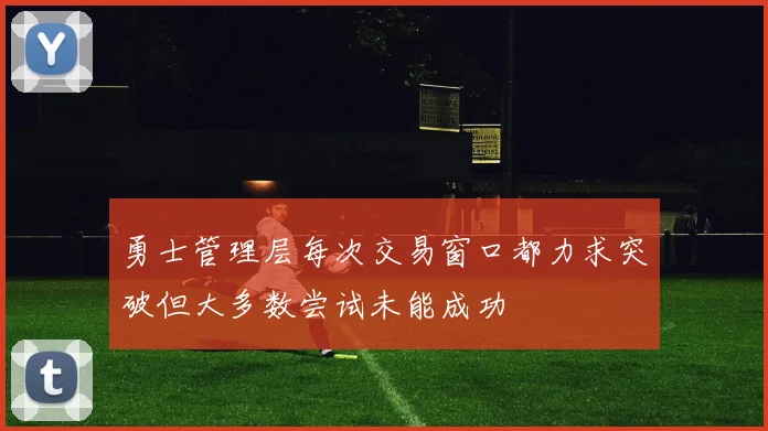 勇士管理层每次交易窗口都力求突破但大多数尝试未能成功