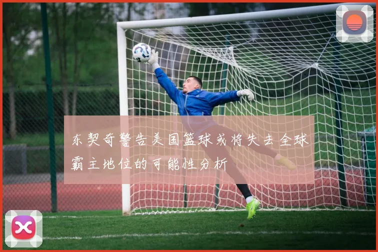 东契奇警告美国篮球或将失去全球霸主地位的可能性分析